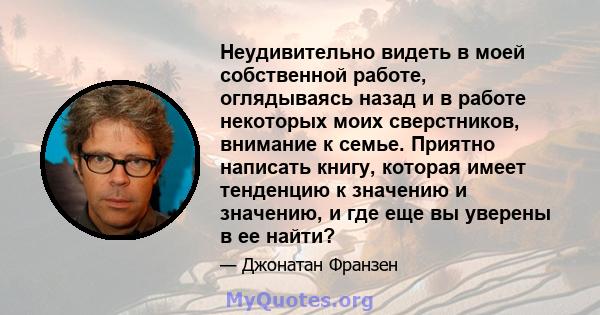 Неудивительно видеть в моей собственной работе, оглядываясь назад и в работе некоторых моих сверстников, внимание к семье. Приятно написать книгу, которая имеет тенденцию к значению и значению, и где еще вы уверены в ее 