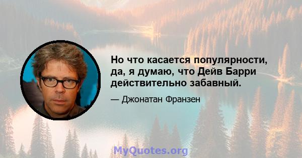 Но что касается популярности, да, я думаю, что Дейв Барри действительно забавный.