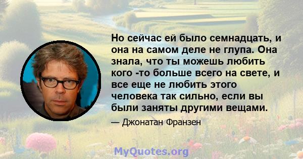 Но сейчас ей было семнадцать, и она на самом деле не глупа. Она знала, что ты можешь любить кого -то больше всего на свете, и все еще не любить этого человека так сильно, если вы были заняты другими вещами.