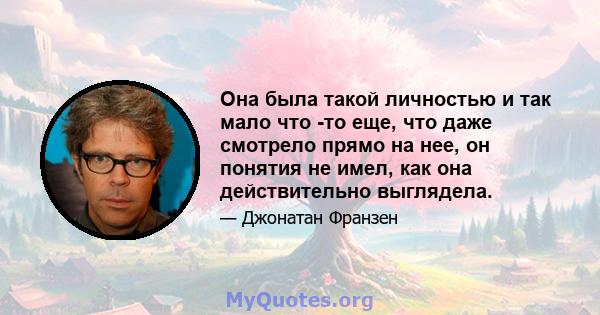 Она была такой личностью и так мало что -то еще, что даже смотрело прямо на нее, он понятия не имел, как она действительно выглядела.