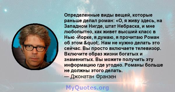 Определенные виды вещей, которые раньше делал роман: «О, я живу здесь, на Западном Нигде, штат Небраска, и мне любопытно, как живет высший класс в Нью -Йорке, я думаю, я прочитаю Роман об этом ". Нам не нужно