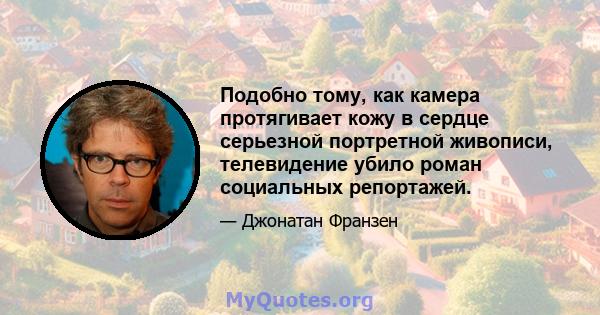 Подобно тому, как камера протягивает кожу в сердце серьезной портретной живописи, телевидение убило роман социальных репортажей.