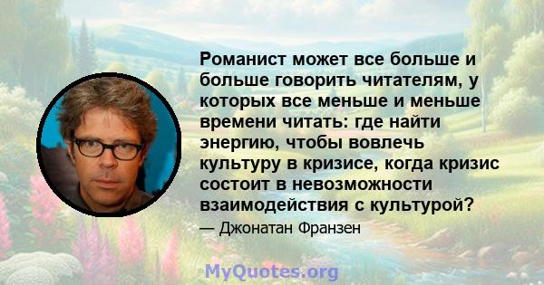 Романист может все больше и больше говорить читателям, у которых все меньше и меньше времени читать: где найти энергию, чтобы вовлечь культуру в кризисе, когда кризис состоит в невозможности взаимодействия с культурой?