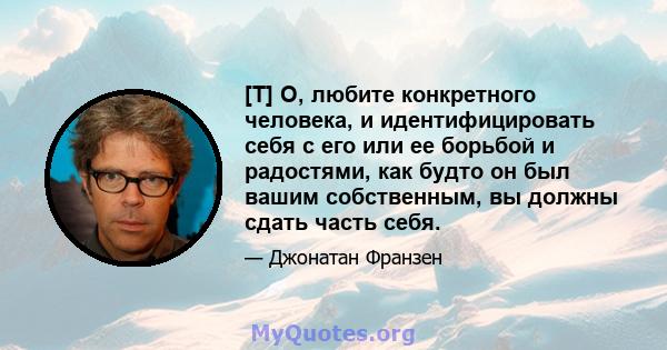 [T] О, любите конкретного человека, и идентифицировать себя с его или ее борьбой и радостями, как будто он был вашим собственным, вы должны сдать часть себя.