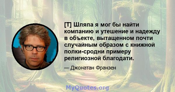 [T] Шляпа я мог бы найти компанию и утешение и надежду в объекте, вытащенном почти случайным образом с книжной полки-сродни примеру религиозной благодати.