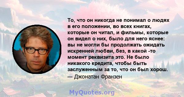 То, что он никогда не понимал о людях в его положении, во всех книгах, которые он читал, и фильмы, которые он видел о них, было для него яснее: вы не могли бы продолжать ожидать искренней любви, без, в какой -то момент