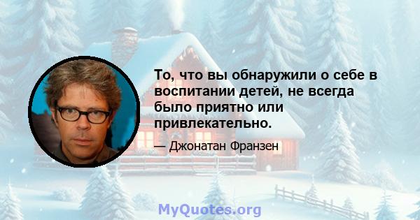 То, что вы обнаружили о себе в воспитании детей, не всегда было приятно или привлекательно.