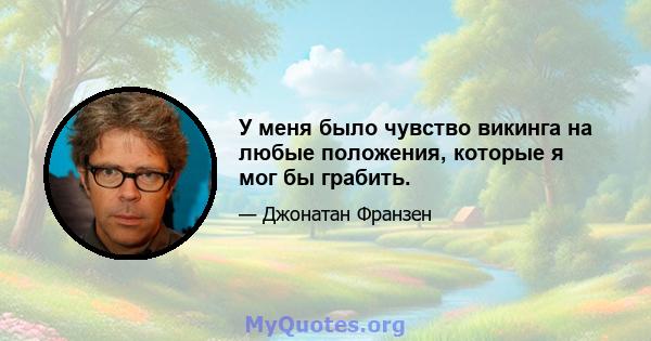 У меня было чувство викинга на любые положения, которые я мог бы грабить.