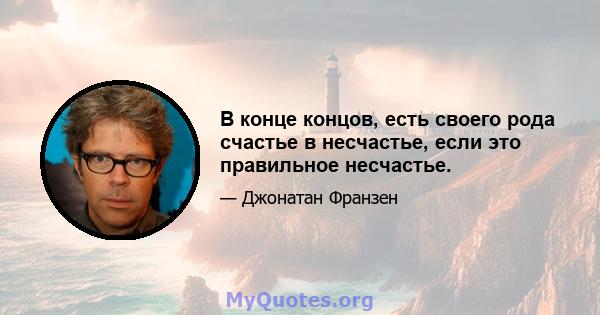 В конце концов, есть своего рода счастье в несчастье, если это правильное несчастье.