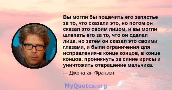 Вы могли бы пощечить его запястье за ​​то, что сказали это, но потом он сказал это своим лицом, и вы могли шлепать его за то, что он сделал лица, но затем он сказал это своими глазами, и были ограничения для