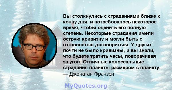 Вы столкнулись с страданиями ближе к концу дня, и потребовалось некоторое время, чтобы оценить его полную степень. Некоторые страдания имели острую кривизну и могли быть с готовностью договориться. У других почти не