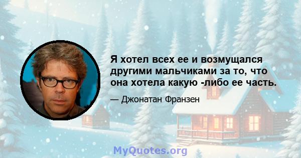 Я хотел всех ее и возмущался другими мальчиками за то, что она хотела какую -либо ее часть.