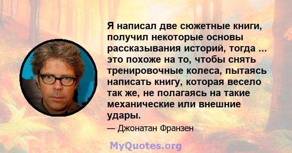 Я написал две сюжетные книги, получил некоторые основы рассказывания историй, тогда ... это похоже на то, чтобы снять тренировочные колеса, пытаясь написать книгу, которая весело так же, не полагаясь на такие