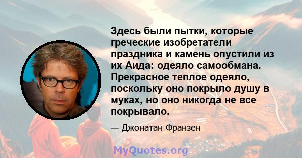 Здесь были пытки, которые греческие изобретатели праздника и камень опустили из их Аида: одеяло самообмана. Прекрасное теплое одеяло, поскольку оно покрыло душу в муках, но оно никогда не все покрывало.