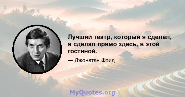 Лучший театр, который я сделал, я сделал прямо здесь, в этой гостиной.