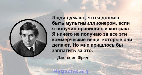 Люди думают, что я должен быть мультимиллионером, если я получил правильный контракт. Я ничего не получаю за все эти коммерческие вещи, которые они делают. Но мне пришлось бы заплатить за это.