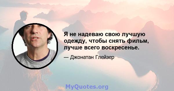 Я не надеваю свою лучшую одежду, чтобы снять фильм, лучше всего воскресенье.