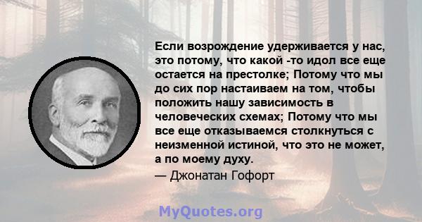 Если возрождение удерживается у нас, это потому, что какой -то идол все еще остается на престолке; Потому что мы до сих пор настаиваем на том, чтобы положить нашу зависимость в человеческих схемах; Потому что мы все еще 