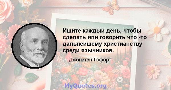 Ищите каждый день, чтобы сделать или говорить что -то дальнейшему христианству среди язычников.