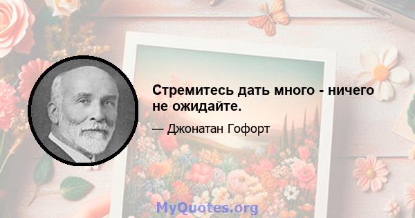 Стремитесь дать много - ничего не ожидайте.