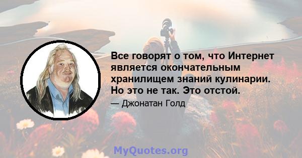 Все говорят о том, что Интернет является окончательным хранилищем знаний кулинарии. Но это не так. Это отстой.