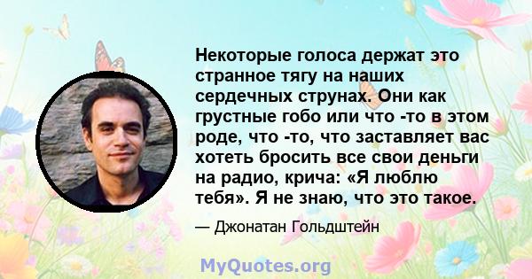 Некоторые голоса держат это странное тягу на наших сердечных струнах. Они как грустные гобо или что -то в этом роде, что -то, что заставляет вас хотеть бросить все свои деньги на радио, крича: «Я люблю тебя». Я не знаю, 