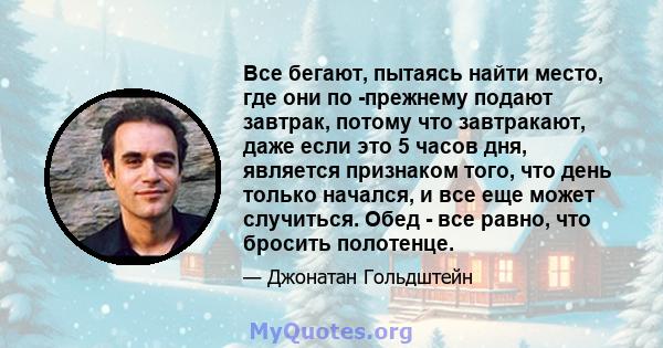 Все бегают, пытаясь найти место, где они по -прежнему подают завтрак, потому что завтракают, даже если это 5 часов дня, является признаком того, что день только начался, и все еще может случиться. Обед - все равно, что