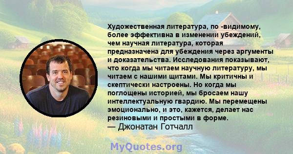 Художественная литература, по -видимому, более эффективна в изменении убеждений, чем научная литература, которая предназначена для убеждения через аргументы и доказательства. Исследования показывают, что когда мы читаем 