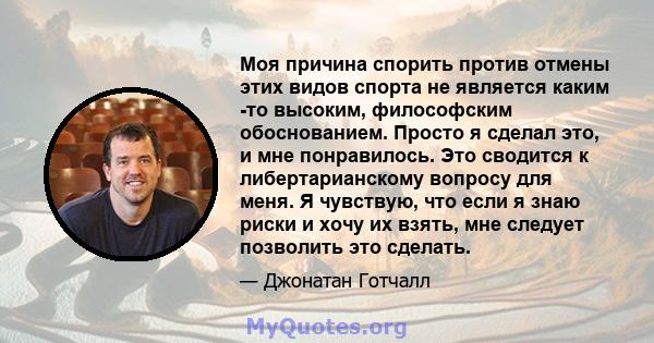 Моя причина спорить против отмены этих видов спорта не является каким -то высоким, философским обоснованием. Просто я сделал это, и мне понравилось. Это сводится к либертарианскому вопросу для меня. Я чувствую, что если 