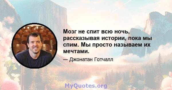 Мозг не спит всю ночь, рассказывая истории, пока мы спим. Мы просто называем их мечтами.