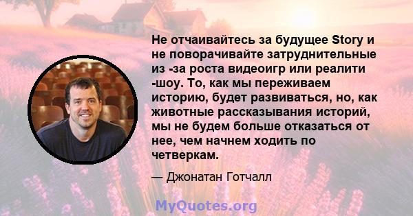 Не отчаивайтесь за будущее Story и не поворачивайте затруднительные из -за роста видеоигр или реалити -шоу. То, как мы переживаем историю, будет развиваться, но, как животные рассказывания историй, мы не будем больше