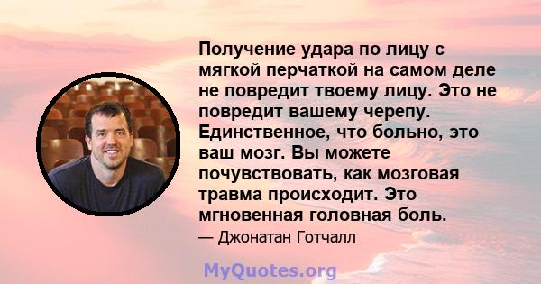 Получение удара по лицу с мягкой перчаткой на самом деле не повредит твоему лицу. Это не повредит вашему черепу. Единственное, что больно, это ваш мозг. Вы можете почувствовать, как мозговая травма происходит. Это