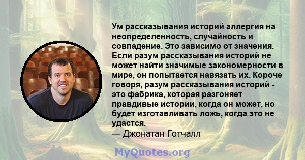 Ум рассказывания историй аллергия на неопределенность, случайность и совпадение. Это зависимо от значения. Если разум рассказывания историй не может найти значимые закономерности в мире, он попытается навязать их.