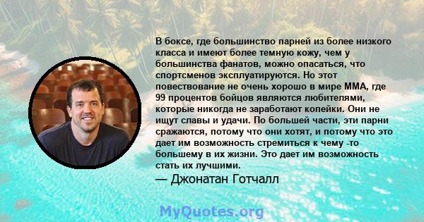 В боксе, где большинство парней из более низкого класса и имеют более темную кожу, чем у большинства фанатов, можно опасаться, что спортсменов эксплуатируются. Но этот повествование не очень хорошо в мире ММА, где 99