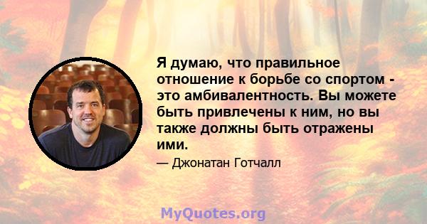 Я думаю, что правильное отношение к борьбе со спортом - это амбивалентность. Вы можете быть привлечены к ним, но вы также должны быть отражены ими.