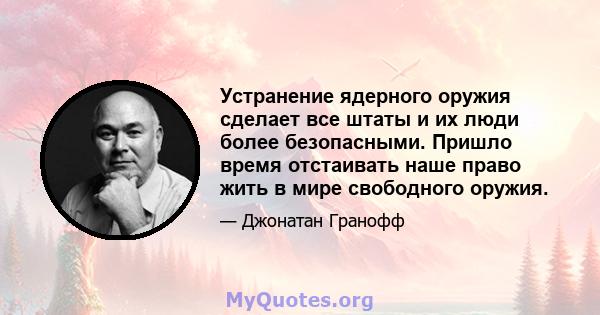 Устранение ядерного оружия сделает все штаты и их люди более безопасными. Пришло время отстаивать наше право жить в мире свободного оружия.