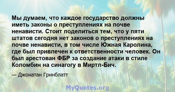 Мы думаем, что каждое государство должны иметь законы о преступлениях на почве ненависти. Стоит поделиться тем, что у пяти штатов сегодня нет законов о преступлениях на почве ненависти, в том числе Южная Каролина, где