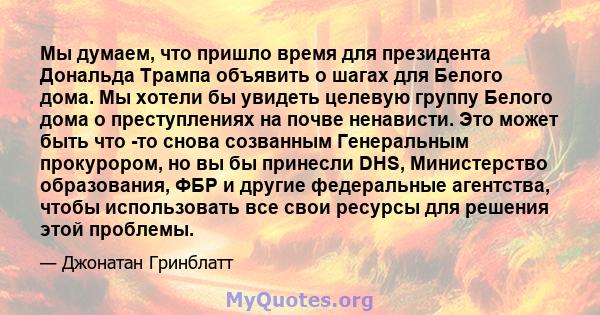 Мы думаем, что пришло время для президента Дональда Трампа объявить о шагах для Белого дома. Мы хотели бы увидеть целевую группу Белого дома о преступлениях на почве ненависти. Это может быть что -то снова созванным