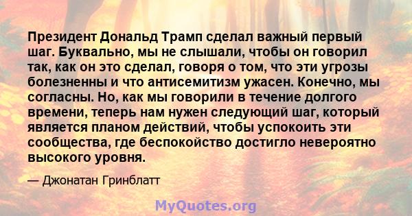 Президент Дональд Трамп сделал важный первый шаг. Буквально, мы не слышали, чтобы он говорил так, как он это сделал, говоря о том, что эти угрозы болезненны и что антисемитизм ужасен. Конечно, мы согласны. Но, как мы