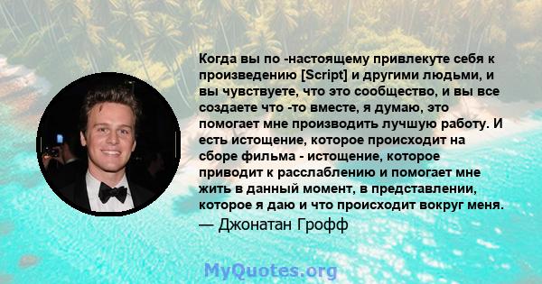 Когда вы по -настоящему привлекуте себя к произведению [Script] и другими людьми, и вы чувствуете, что это сообщество, и вы все создаете что -то вместе, я думаю, это помогает мне производить лучшую работу. И есть