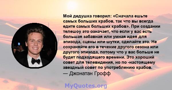 Мой дедушка говорил: «Сначала ешьте самых больших крабов, так что вы всегда едите самых больших крабов». При создании телешоу это означает, что если у вас есть большая забавная или умная идея для эпизода, сцены или