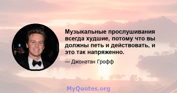 Музыкальные прослушивания всегда худшие, потому что вы должны петь и действовать, и это так напряженно.