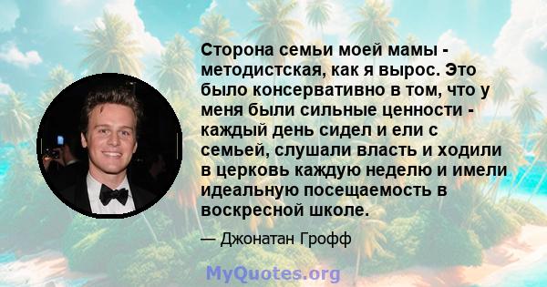 Сторона семьи моей мамы - методистская, как я вырос. Это было консервативно в том, что у меня были сильные ценности - каждый день сидел и ели с семьей, слушали власть и ходили в церковь каждую неделю и имели идеальную