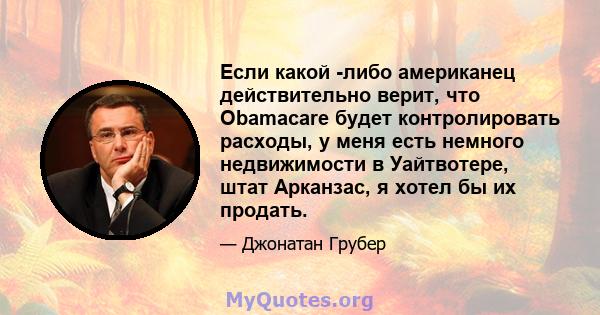 Если какой -либо американец действительно верит, что Obamacare будет контролировать расходы, у меня есть немного недвижимости в Уайтвотере, штат Арканзас, я хотел бы их продать.