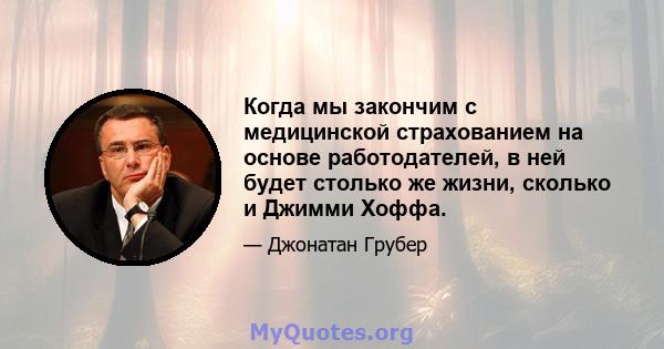 Когда мы закончим с медицинской страхованием на основе работодателей, в ней будет столько же жизни, сколько и Джимми Хоффа.