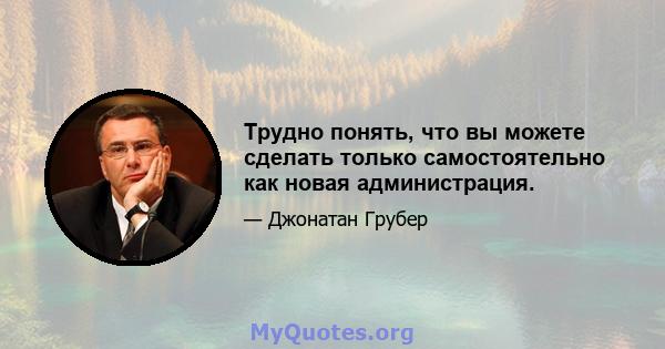 Трудно понять, что вы можете сделать только самостоятельно как новая администрация.