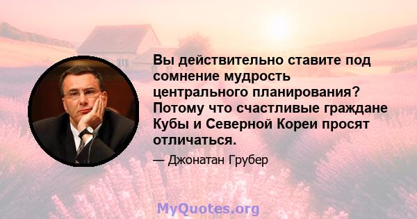 Вы действительно ставите под сомнение мудрость центрального планирования? Потому что счастливые граждане Кубы и Северной Кореи просят отличаться.