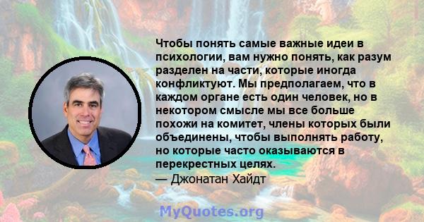 Чтобы понять самые важные идеи в психологии, вам нужно понять, как разум разделен на части, которые иногда конфликтуют. Мы предполагаем, что в каждом органе есть один человек, но в некотором смысле мы все больше похожи