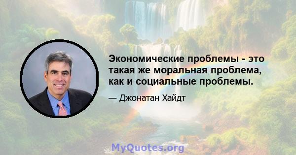 Экономические проблемы - это такая же моральная проблема, как и социальные проблемы.