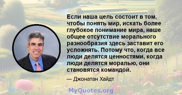 Если наша цель состоит в том, чтобы понять мир, искать более глубокое понимание мира, наше общее отсутствие морального разнообразия здесь заставит его усложнять. Потому что, когда все люди делятся ценностями, когда люди 